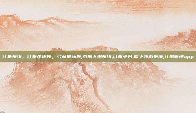 订货系统，订货小程序，多商家商城,微信下单系统,订货平台,网上超市系统,订单管理app
