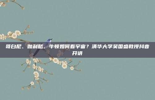 哥白尼、伽利略、牛顿如何看宇宙?清华大学吴国盛教授抖音开讲