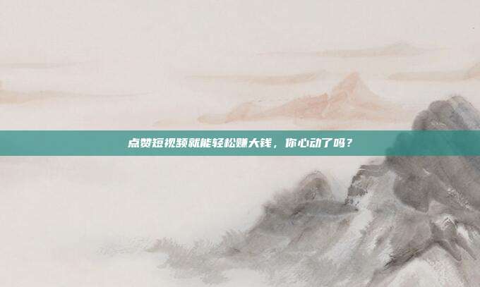 点赞短视频就能轻松赚大钱，你心动了吗？