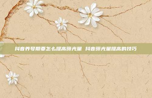 抖音养号期要怎么提高曝光量 抖音曝光量提高的技巧