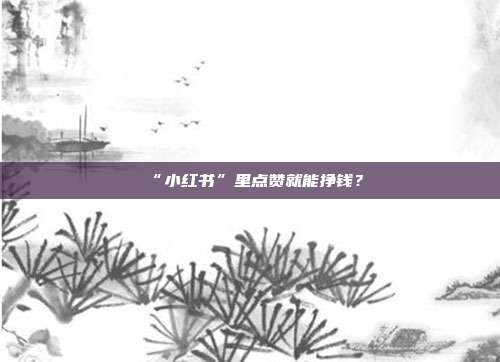 “小红书”里点赞就能挣钱？