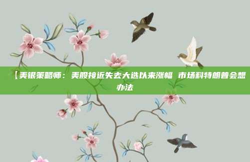 【美银策略师:美股接近失去大选以来涨幅 市场料特朗普会想办法