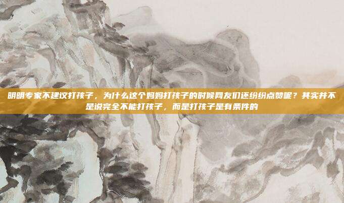 明明专家不建议打孩子，为什么这个妈妈打孩子的时候网友们还纷纷点赞呢？其实并不是说完全不能打孩子，而是打孩子是有条件的
