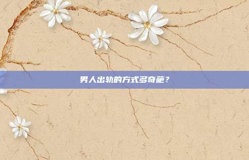 男人出轨的方式多奇葩?