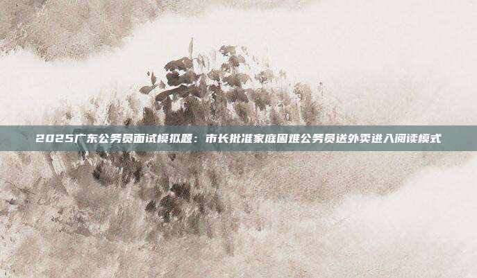 2025广东公务员面试模拟题:市长批准家庭困难公务员送外卖进入阅读模式