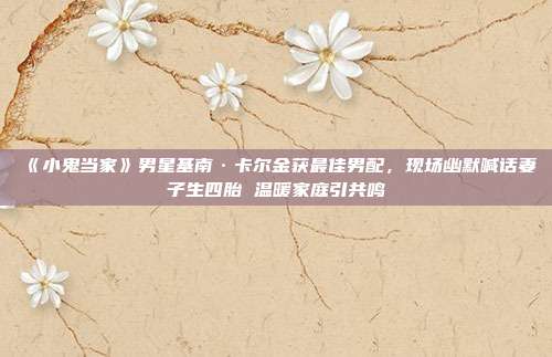 《小鬼当家》男星基南·卡尔金获最佳男配,现场幽默喊话妻子生四胎 温暖家庭引共鸣