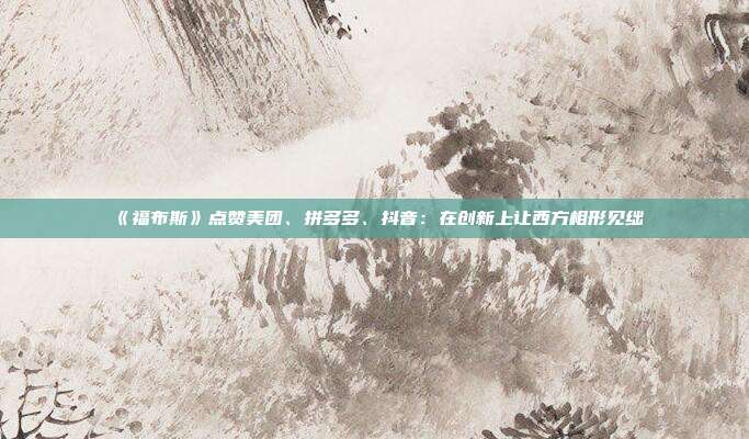 《福布斯》点赞美团、拼多多、抖音:在创新上让西方相形见绌