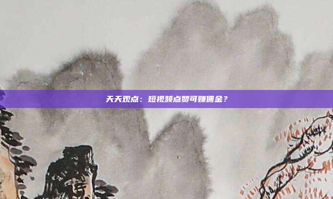 天天观点:短视频点赞可赚佣金?
