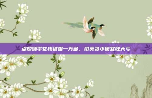 点赞赚零花钱被骗一万多,切莫贪小便宜吃大亏