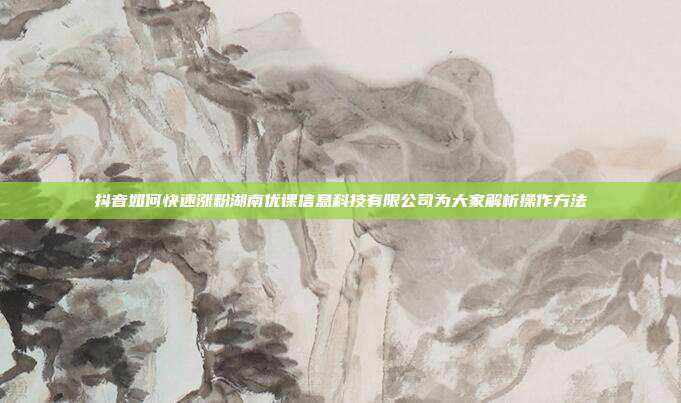 抖音如何快速涨粉湖南优课信息科技有限公司为大家解析操作方法