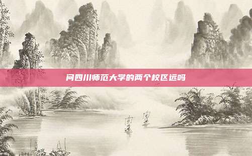 问四川师范大学的两个校区远吗