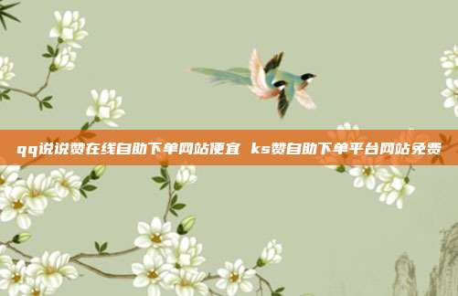 qq说说赞在线自助下单网站便宜 ks赞自助下单平台网站免费
