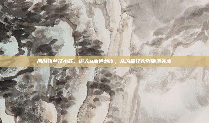 原创张兰汪小菲：借大S离世炒作，从流量狂欢到跌落谷底