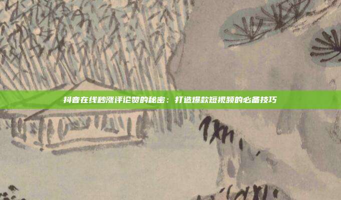 抖音在线秒涨评论赞的秘密:打造爆款短视频的必备技巧