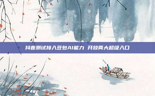 抖音测试接入豆包AI能力 开放两大超级入口