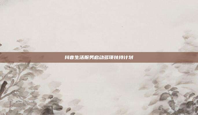 抖音生活服务启动多项扶持计划