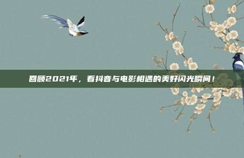 回顾2021年,看抖音与电影相遇的美好闪光瞬间!