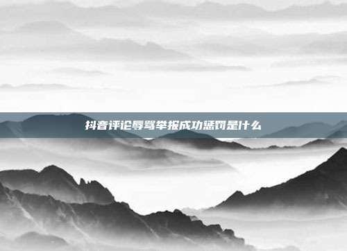抖音评论辱骂举报成功惩罚是什么