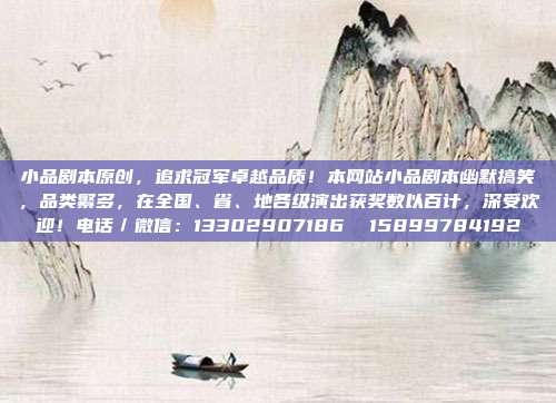 小品剧本原创，追求冠军卓越品质！本网站小品剧本幽默搞笑，品类繁多，在全国、省、地各级演出获奖数以百计，深受欢迎！电话／微信：13302907186  15899784192