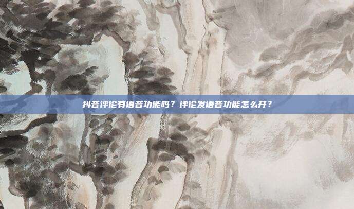 抖音评论有语音功能吗?评论发语音功能怎么开?