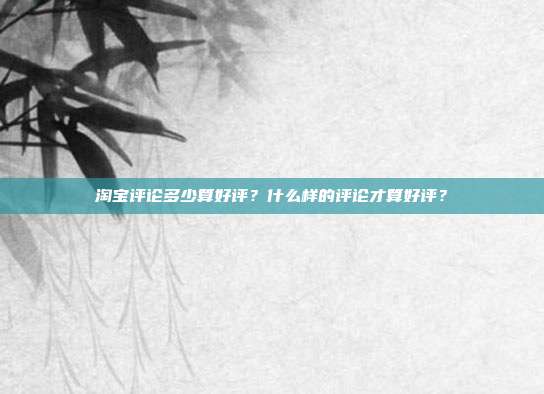 淘宝评论多少算好评?什么样的评论才算好评?