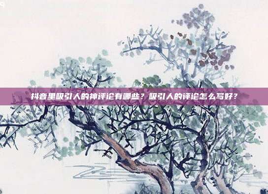 抖音里吸引人的神评论有哪些?吸引人的评论怎么写好?