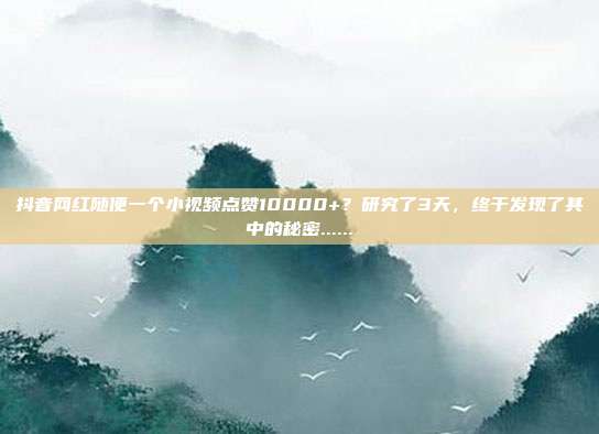 抖音网红随便一个小视频点赞10000+?研究了3天,终于发现了其中的秘密......