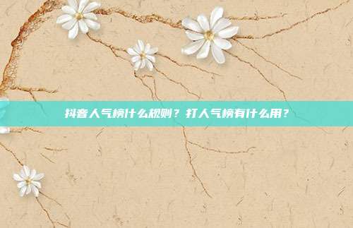 抖音人气榜什么规则?打人气榜有什么用?