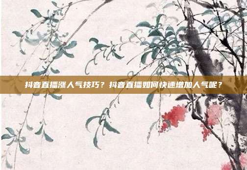 抖音直播涨人气技巧?抖音直播如何快速增加人气呢?