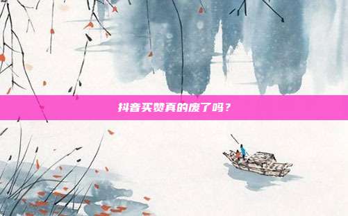 抖音买赞真的废了吗?