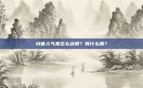 抖音人气票怎么获得？有什么用？