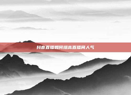 抖音直播如何提高直播间人气