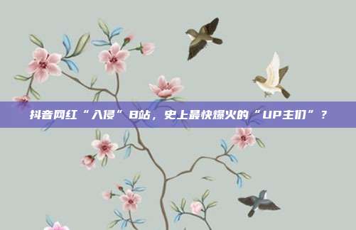 抖音网红“入侵”B站,史上最快爆火的“UP主们”?