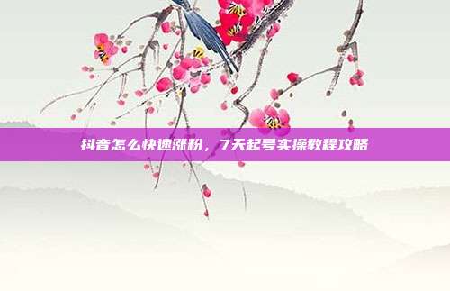 抖音怎么快速涨粉，7天起号实操教程攻略