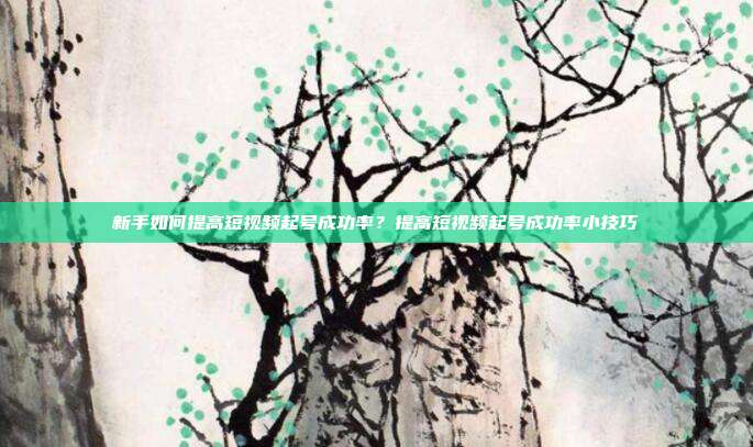 新手如何提高短视频起号成功率？提高短视频起号成功率小技巧