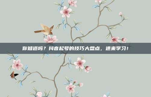 你知道吗?抖音起号的技巧大盘点,速来学习!