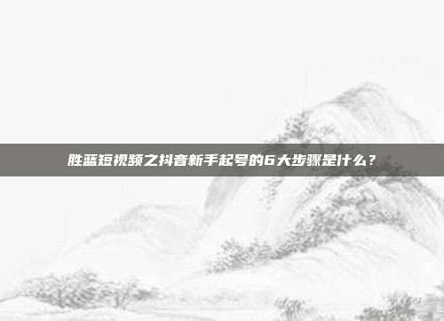 胜蓝短视频之抖音新手起号的6大步骤是什么?