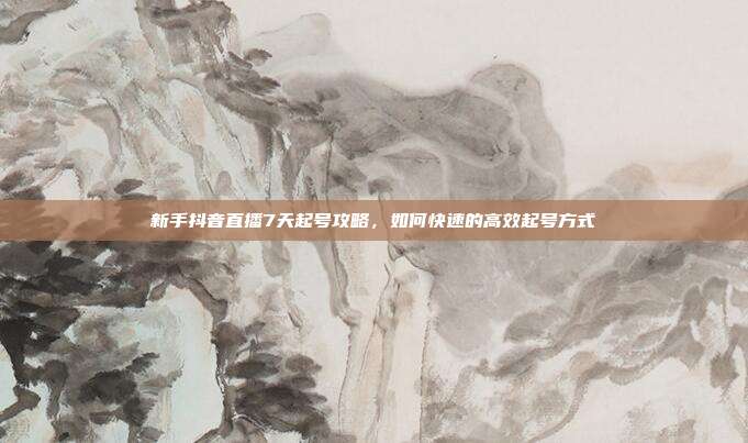 新手抖音直播7天起号攻略，如何快速的高效起号方式