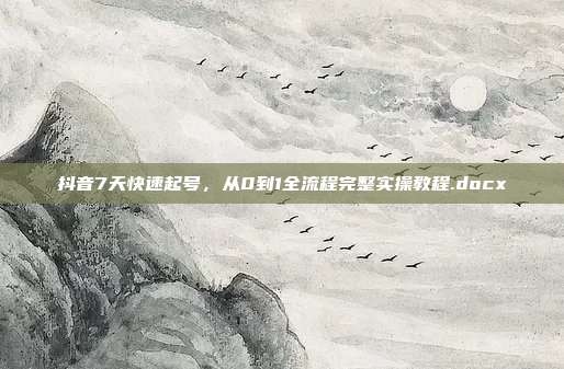 抖音7天快速起号,从0到1全流程完整实操教程.docx