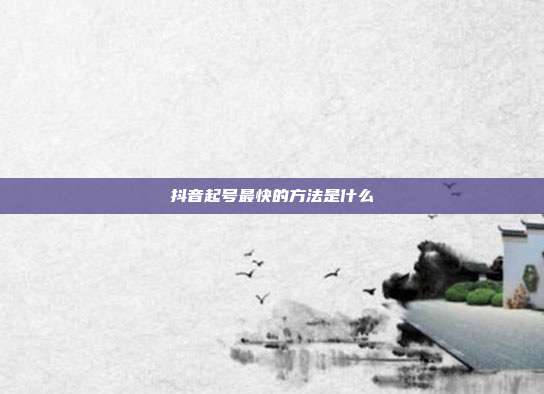 抖音起号最快的方法是什么