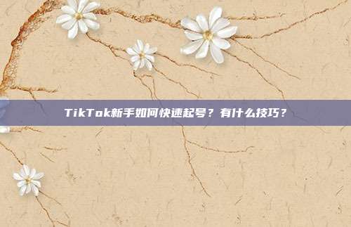 TikTok新手如何快速起号?有什么技巧?