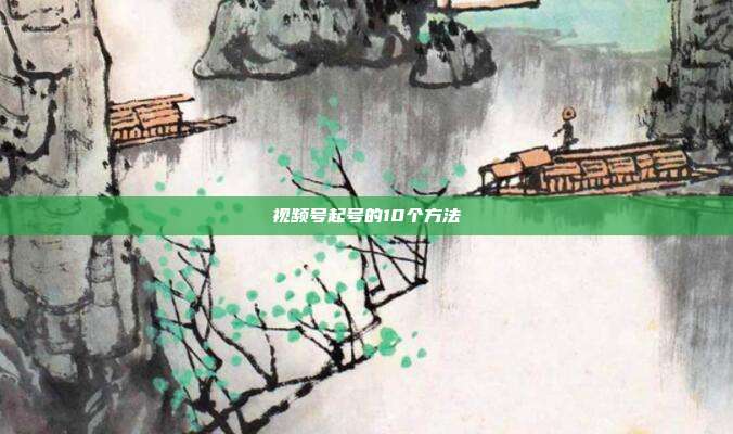 视频号起号的10个方法