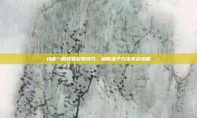 抖音一周快速起号技巧，利用这个方法不会违规