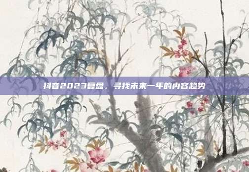 抖音2023复盘,寻找未来一年的内容趋势
