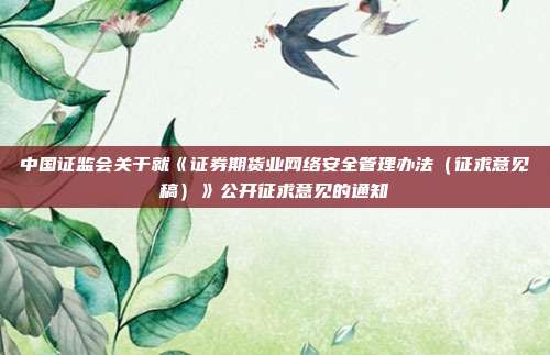 中国证监会关于就《证券期货业网络安全管理办法(征求意见稿)》公开征求意见的通知