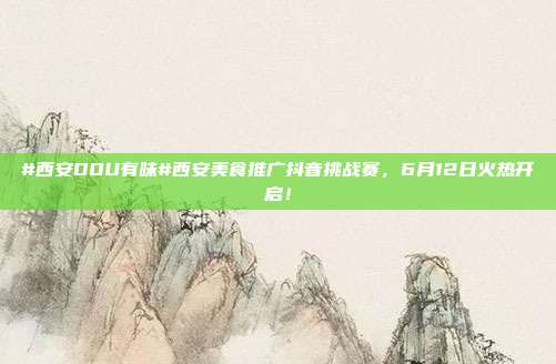 #西安DOU有味#西安美食推广抖音挑战赛,6月12日火热开启!