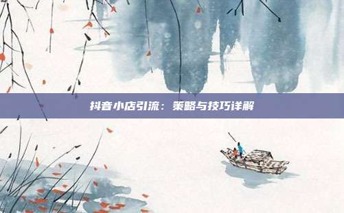 抖音小店引流：策略与技巧详解