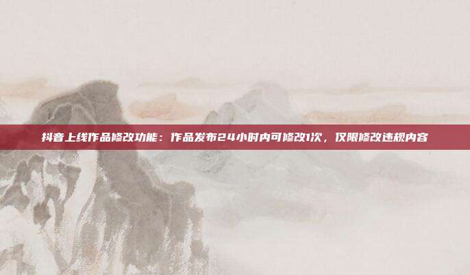 抖音上线作品修改功能:作品发布24小时内可修改1次,仅限修改违规内容