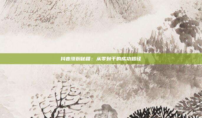 抖音涨粉秘籍：从零到千的成功路径