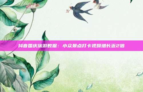 抖音国庆旅游数据:小众景点打卡视频增长近2倍